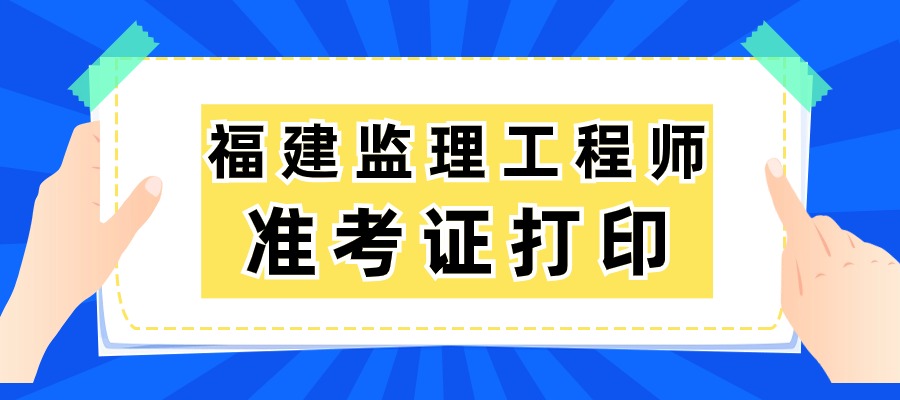 福建2025年监理工程师准考证的打印时间：5月10-18日