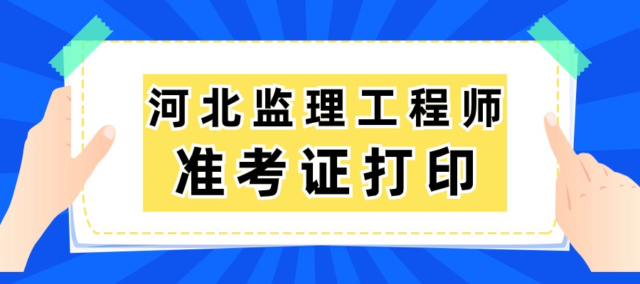 河北2025年监理工程师准考证的打印时间：5月10日-16日
