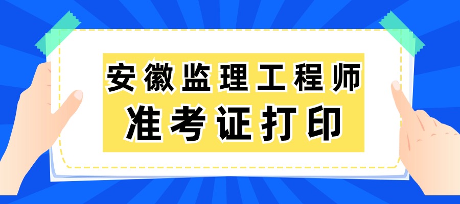 安徽2025年监理准考证打印时间：5月13日16：00后