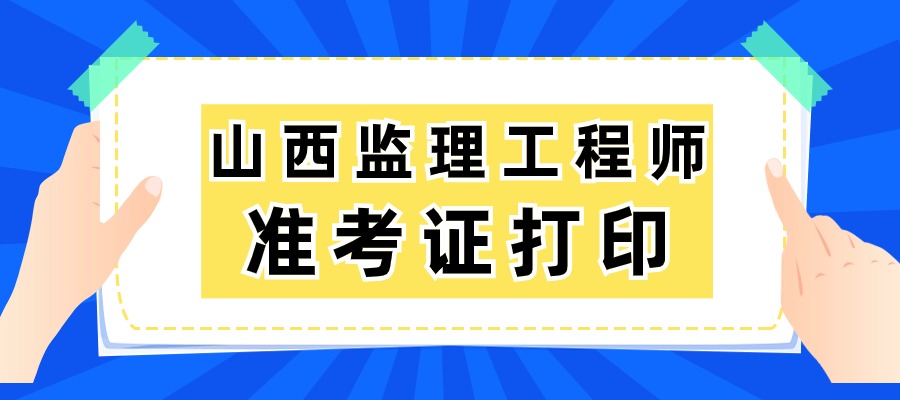 山西2025年监理工程师准考证的打印时间为5月13日至16日