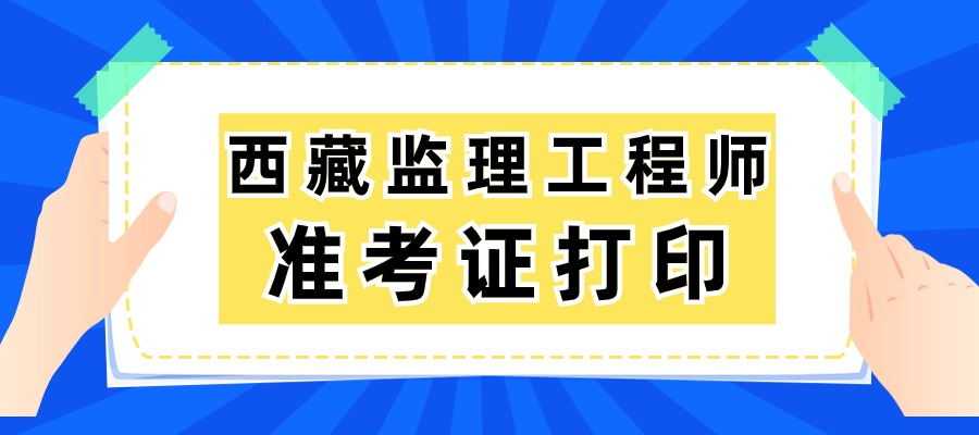 西藏2025年监理工程师准考证打印时间：5月14日-16日