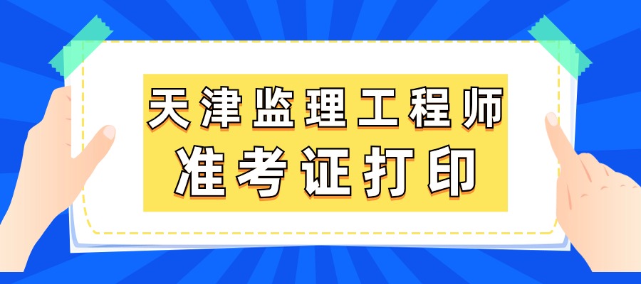 2025年天津监理工程师准考证打印时间：5月14日至5月16日