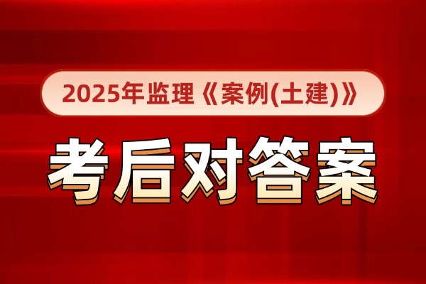 5月18日下午2025年监理《案例分析（土建）》考后估分对答案