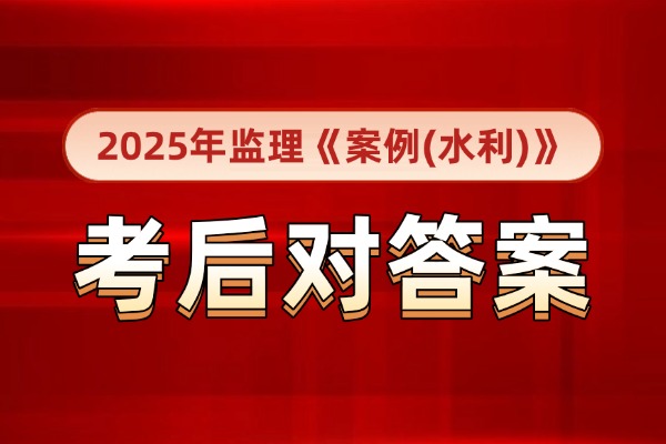 考后估分：2025年监理工程师《案例分析（水利）》考后答案