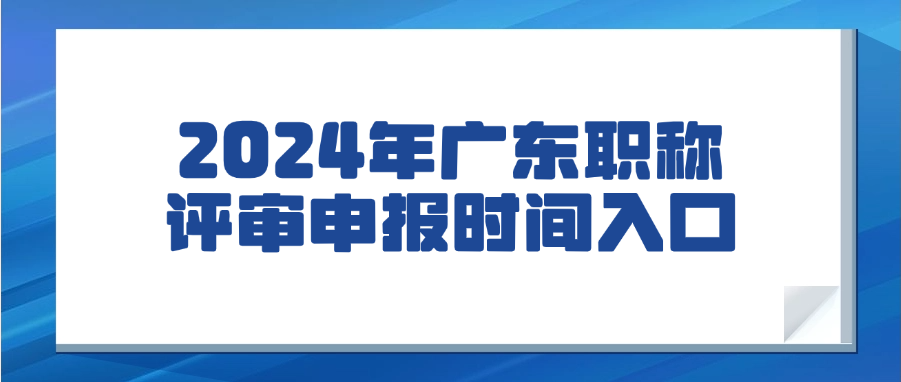 2024年度广东职称评审申报时间、入口看这里→ 