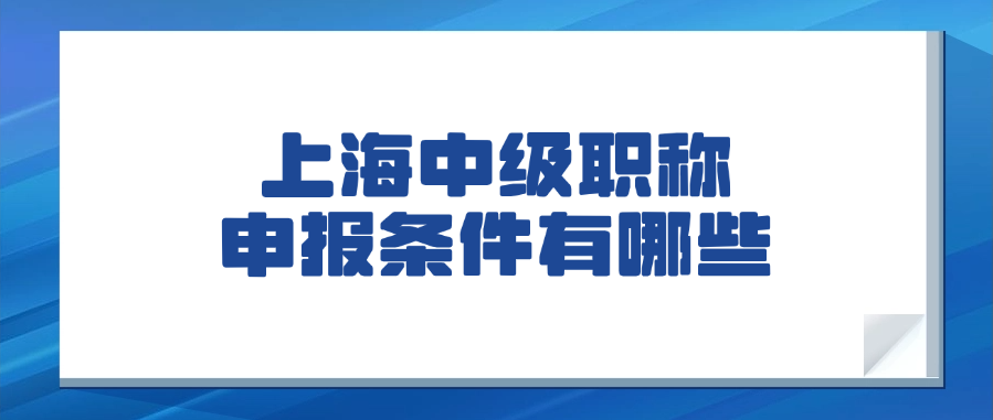 上海中级职称申报条件有哪些？ 助你顺利拿证