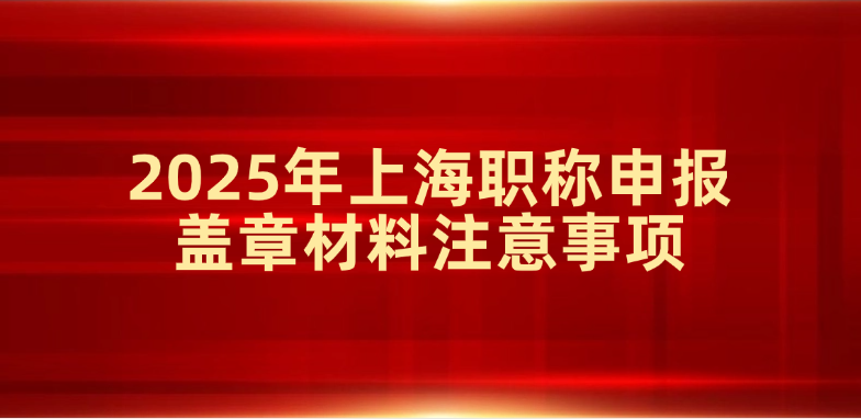 2025年上海职称申报盖章材料注意事项