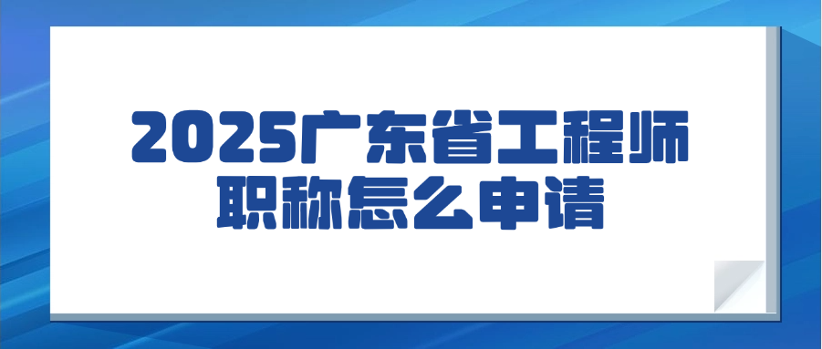 一次性讲清楚！2025广东省工程师职称怎么申请呢？