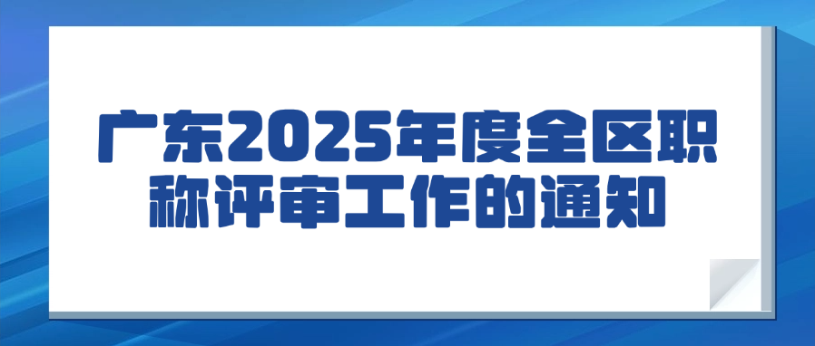 广东2025年度全区职称评审工作的通知