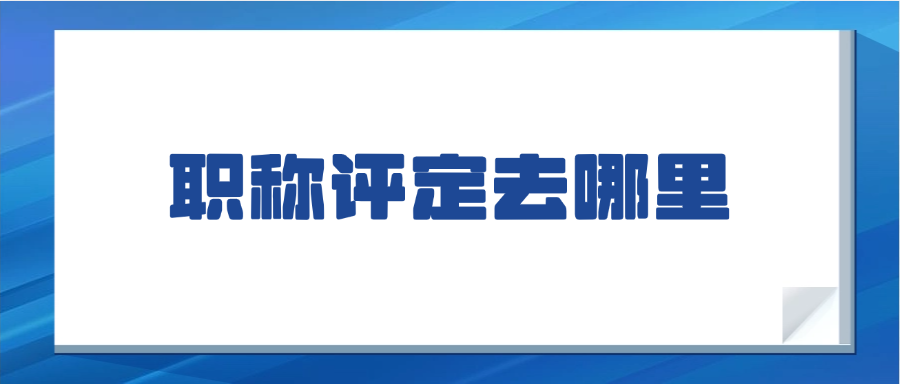 职称评定去哪里?