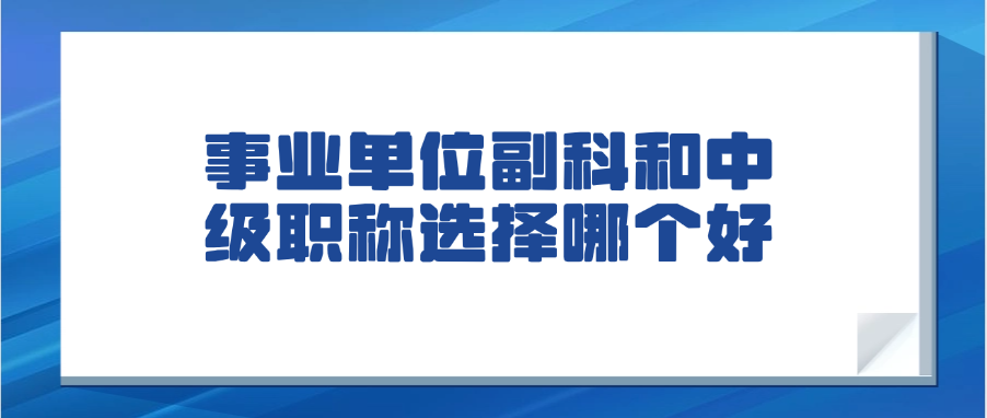 事业单位副科和中级职称选择哪个好？一文讲清楚
