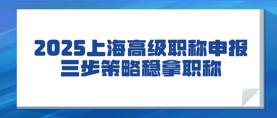 2025上海高级职称申报三步策略稳拿职称