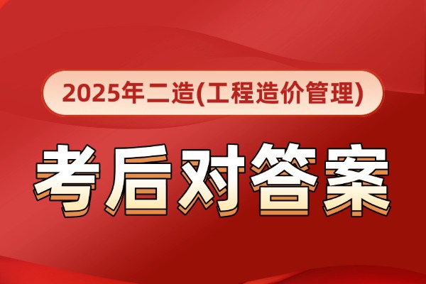 对答案！2025年广东二造《建设工程造价管理》真题答案最新出炉!