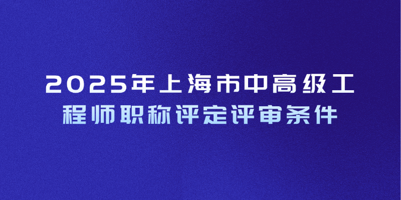 2025年上海市中高级工程师职称评定评审条件