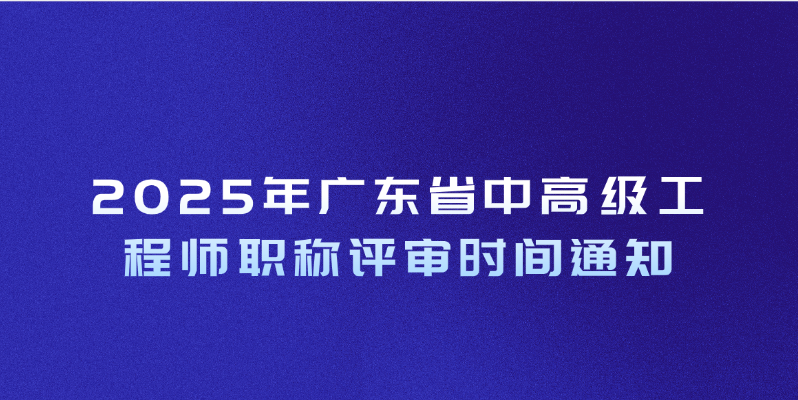 2025年广东省中高级工程师职称评审时间通知