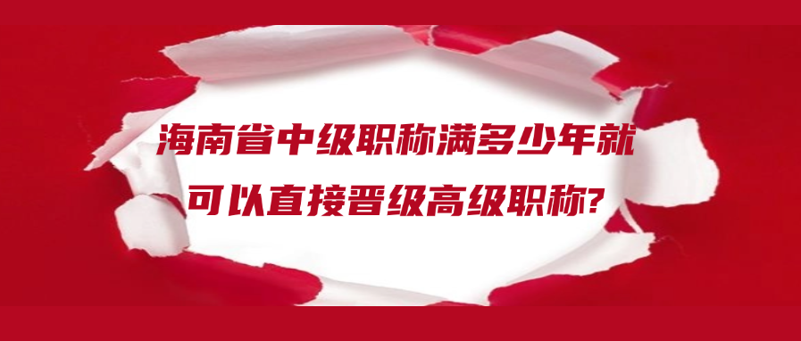 海南省中级职称满多少年就可以直接晋级高级职称?
