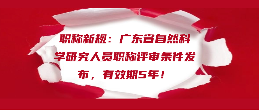 职称新规：广东省自然科学研究人员职称评审条件发布，有效期5年！