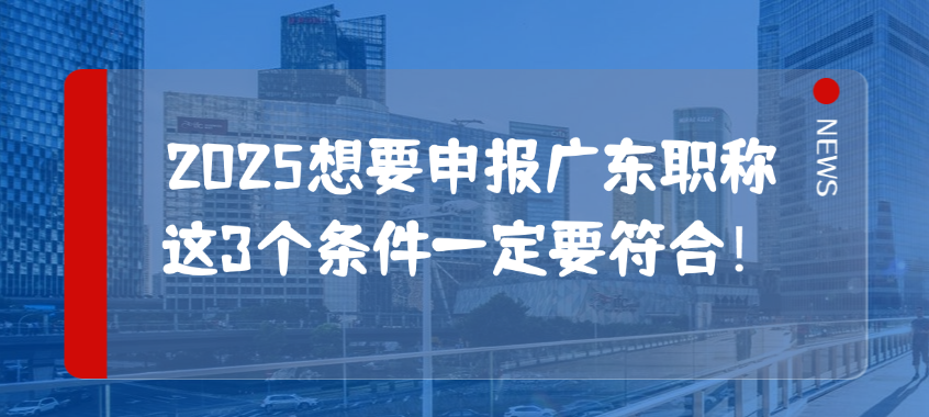2025想要申报广东职称，这3个条件一定要符合！