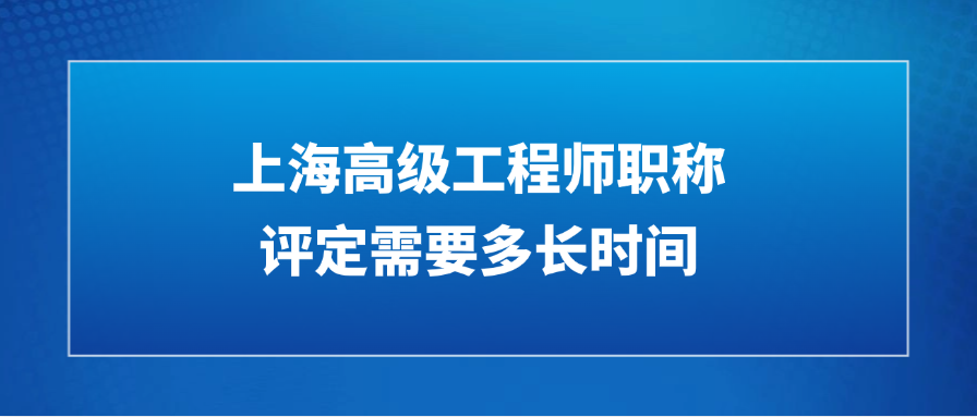 上海高级工程师职称评定需要多长时间？