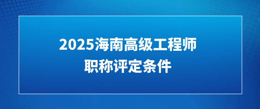 2025海南高级工程师职称评定条件