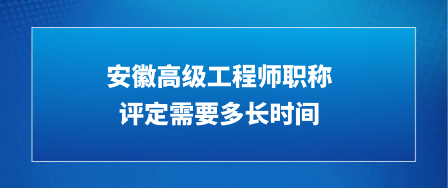 安徽高级工程师职称评定需要多长时间?
