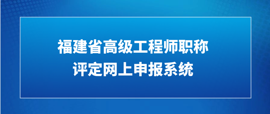 2025年福建省高级工程师职称评定网上申报系统是什么