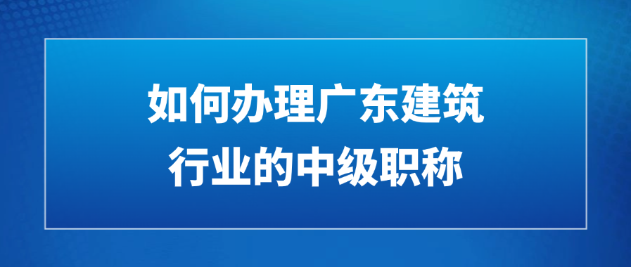 如何办理广东建筑行业的中级职称?