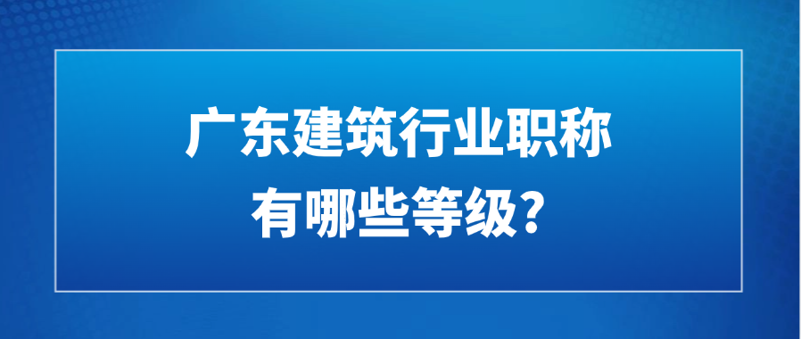 广东建筑行业职称有哪些等级?
