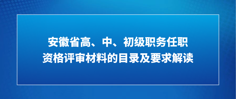 安徽省报送政工专业高、中、初级职务任职资格评审材料的目录及要求解读