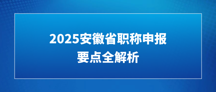 专业指导 带你步步通关 | 2025安徽省职称申报要点全解析