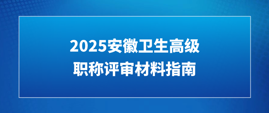 划重点！2025安徽卫生高级职称评审材料指南