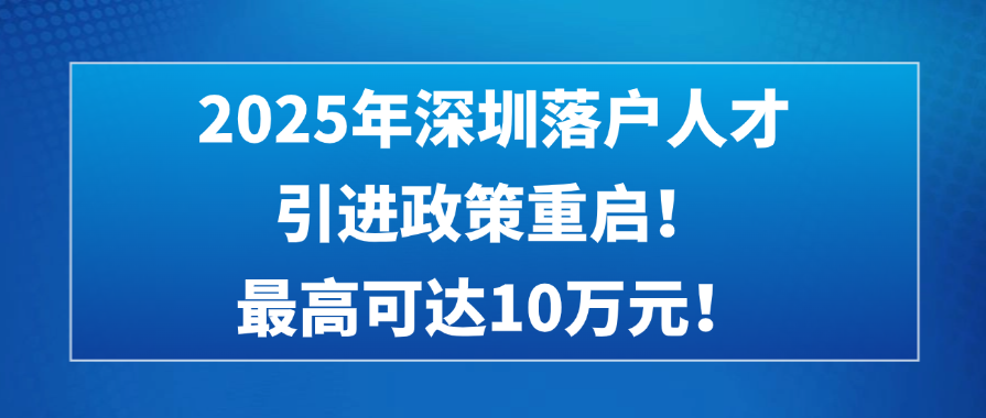 2025年深圳落户人才引进政策重启！最高可达10万元！