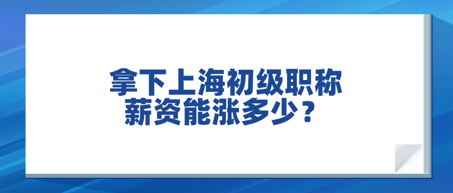 拿下上海初级职称，薪资能涨多少？真实数据告诉你答案