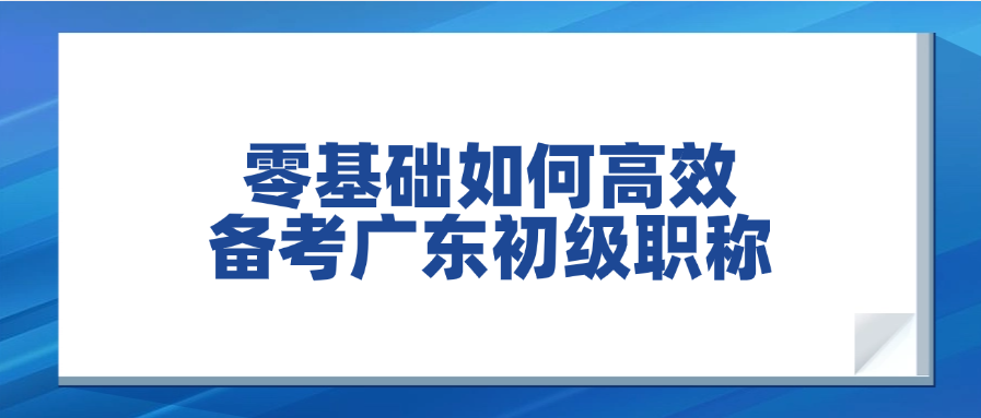 零基础如何高效备考广东初级职称？这5个方法让你少走弯路