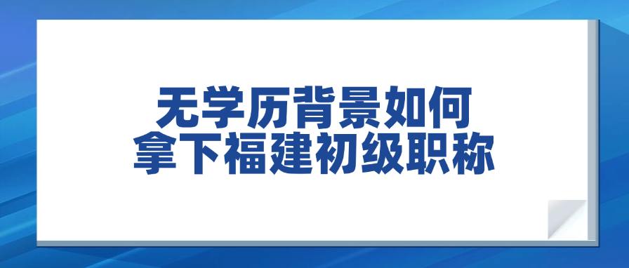 无学历背景如何拿下福建初级职称？小白逆袭经验全分享