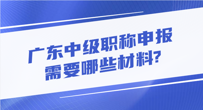 广东中级职称申报需要哪些材料?