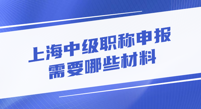 上海中级职称申报需要哪些材料?