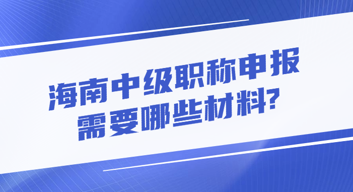 海南中级职称申报需要哪些材料?