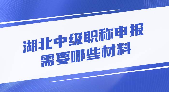 湖北中级职称申报需要哪些材料?