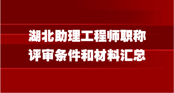 湖北助理工程师职称评审条件和材料汇总
