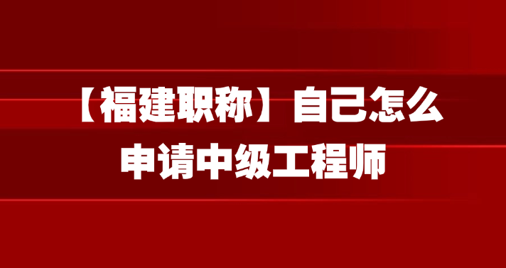 【福建职称】自己怎么申请中级工程师