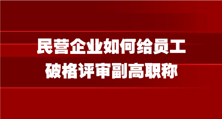 民营企业如何给员工破格评审副高职称