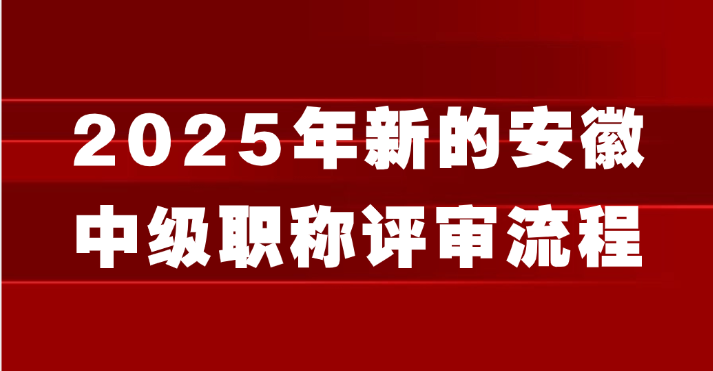 2025年新的安徽中级职称评审流程都在这了