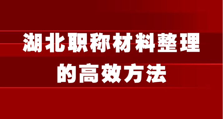 职称申报：湖北职称材料整理的高效方法