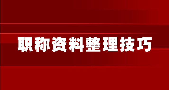 【职称评审】职称资料整理技巧：让你效率翻倍