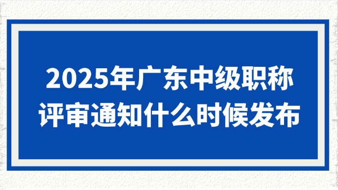 2025年广东中级职称评审通知什么时候发布？