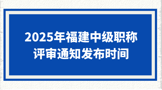 2025年福建中级职称评审通知什么时候发布?