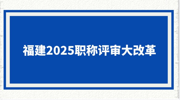 福建2025职称评审大改革！