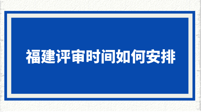 福建评审时间如何安排