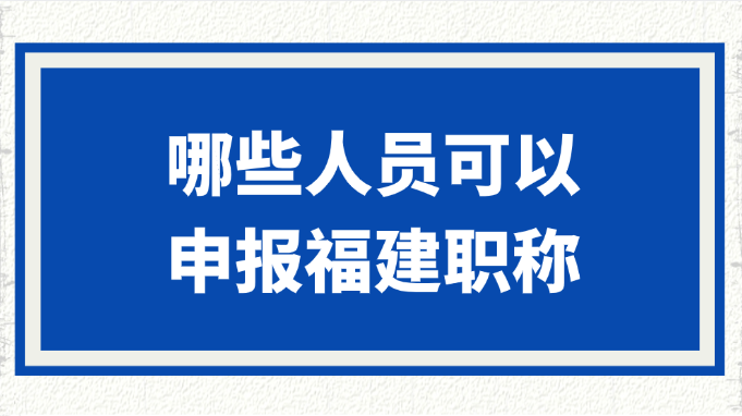 哪些人员可以申报福建职称